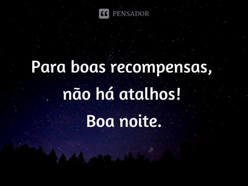 Para boas recompensas, no h atalhos! Boa noite.