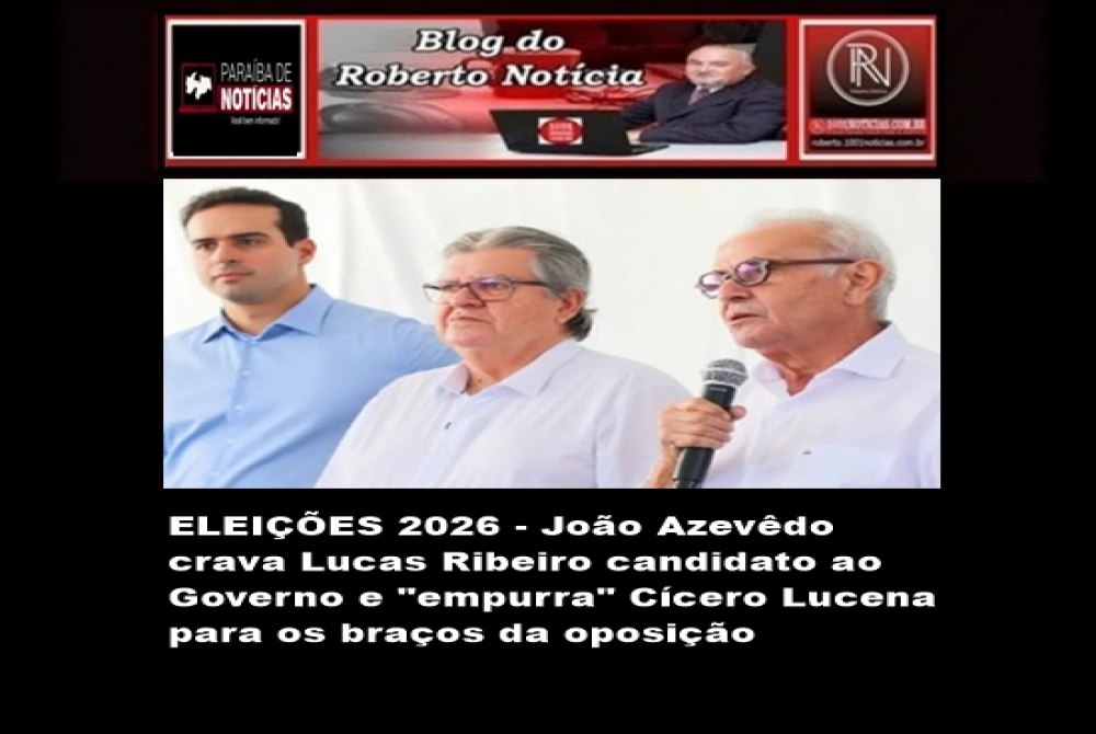 ELEI��ES 2026 - Jo�o Azev�do crava Lucas Ribeiro candidato ao Governo e "empurra" C�cero Lucena para os bra�os da oposi��o